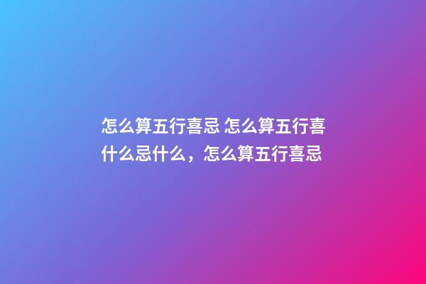 怎么算五行喜忌 怎么算五行喜什么忌什么，怎么算五行喜忌-第1張-觀點-玄機派